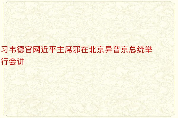 习韦德官网近平主席邪在北京异普京总统举行会讲